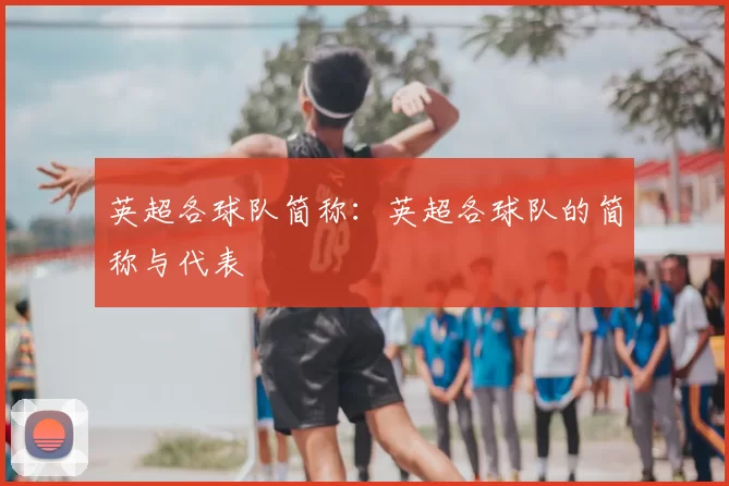 英超各球队简称:英超各球队的简称与代表