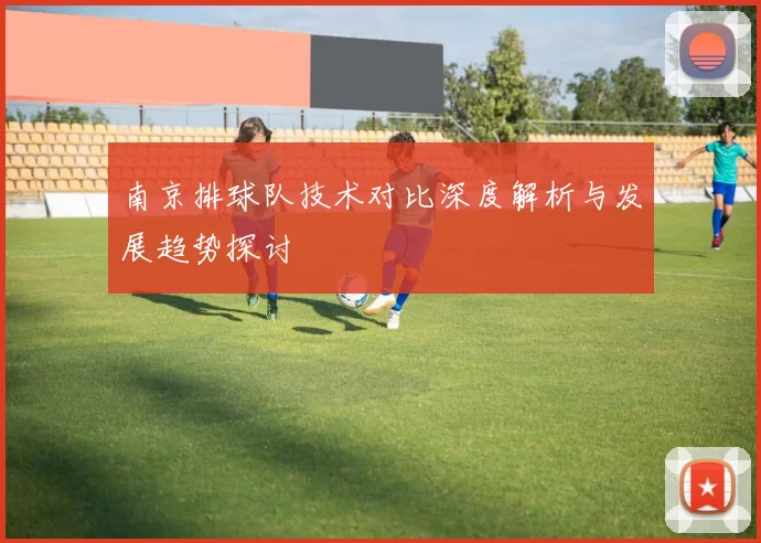 南京排球队技术对比深度解析与发展趋势探讨