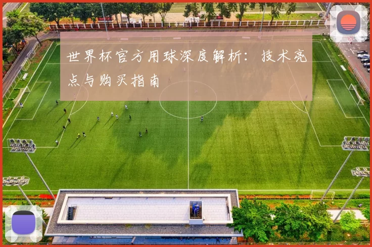 世界杯官方用球深度解析:技术亮点与购买指南