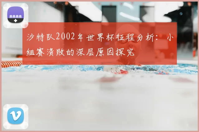 沙特队2002年世界杯征程分析:小组赛溃败的深层原因探究