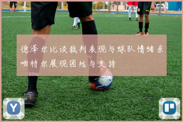 德泽尔比谈裁判表现与球队情绪亲吻特尔展现团结与支持