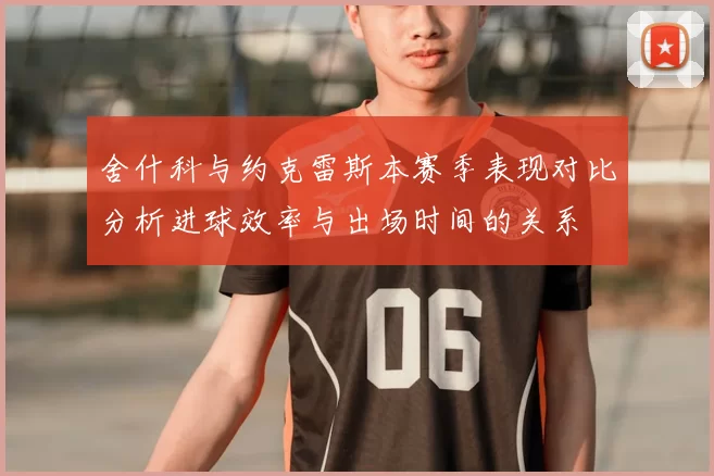 舍什科与约克雷斯本赛季表现对比分析进球效率与出场时间的关系