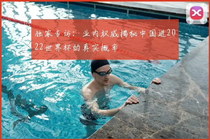 独家专访:业内权威揭秘中国进2022世界杯的真实概率