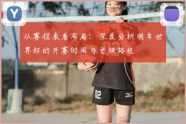 从赛程表看布局：深度分析明年世界杯的开赛时间与晋级路径