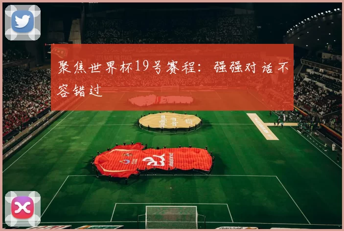 聚焦世界杯19号赛程:强强对话不容错过