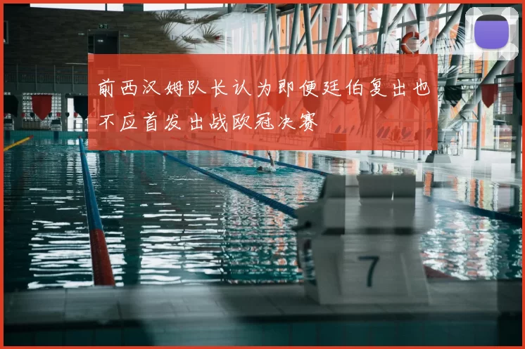 前西汉姆队长认为即便廷伯复出也不应首发出战欧冠决赛