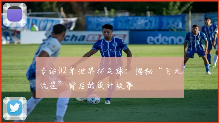专访02年世界杯足球:揭秘“飞火流星”背后的设计故事