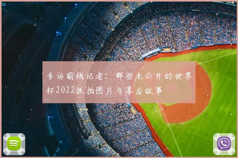 专访前线记者:那些未公开的世界杯2022抓拍图片与幕后故事