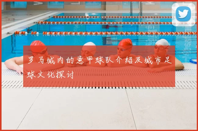 罗马城内的意甲球队介绍及城市足球文化探讨