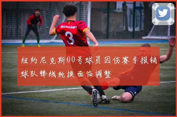 纽约尼克斯00号球员因伤赛季报销球队锋线轮换面临调整