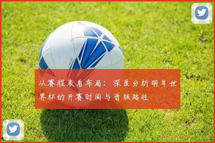 从赛程表看布局：深度分析明年世界杯的开赛时间与晋级路径