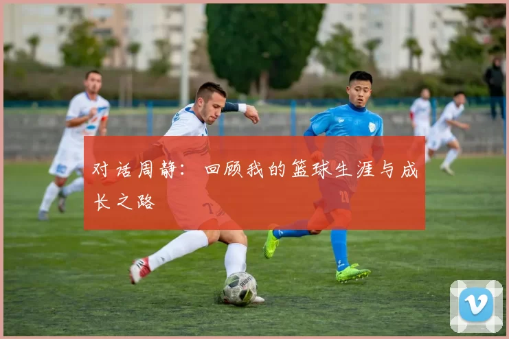 对话周静:回顾我的篮球生涯与成长之路