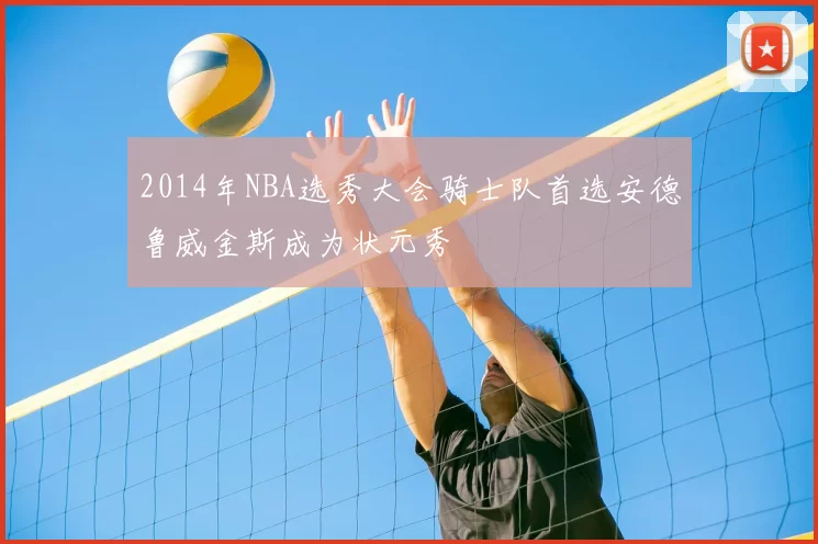 2014年NBA选秀大会骑士队首选安德鲁威金斯成为状元秀