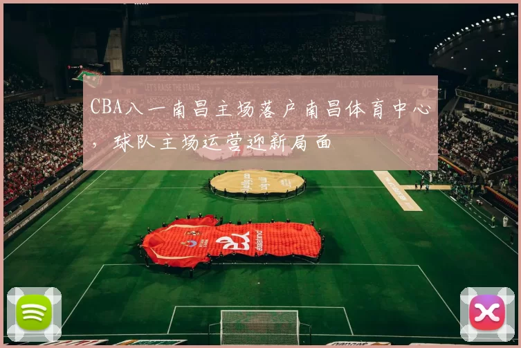 CBA八一南昌主场落户南昌体育中心，球队主场运营迎新局面