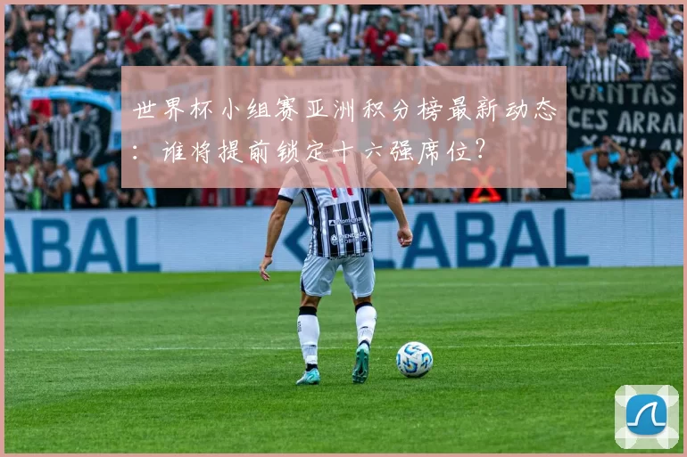 世界杯小组赛亚洲积分榜最新动态:谁将提前锁定十六强席位?