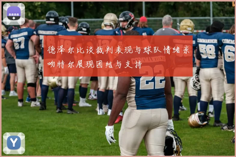 德泽尔比谈裁判表现与球队情绪亲吻特尔展现团结与支持