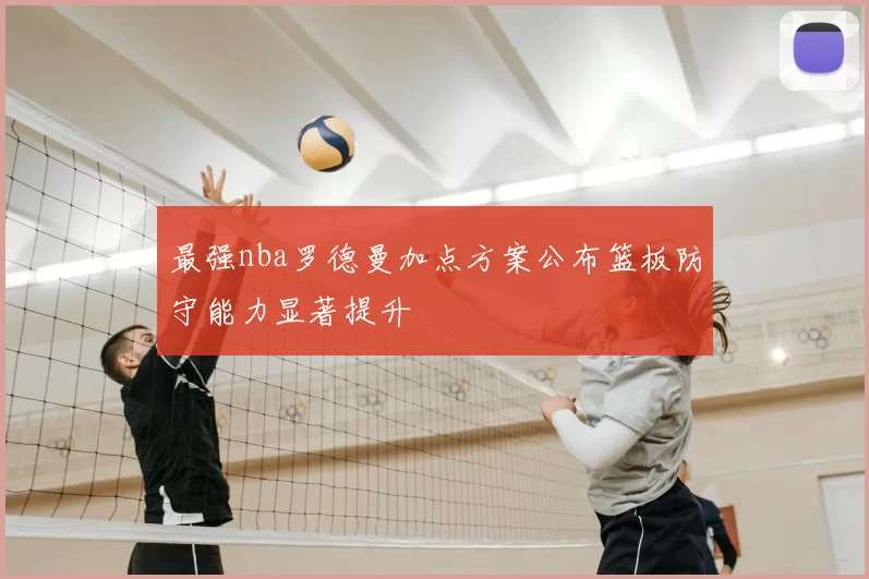 最强nba罗德曼加点方案公布篮板防守能力显著提升