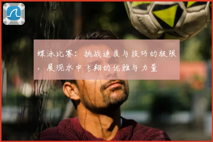 蝶泳比赛:挑战速度与技巧的极限,展现水中飞翔的优雅与力量