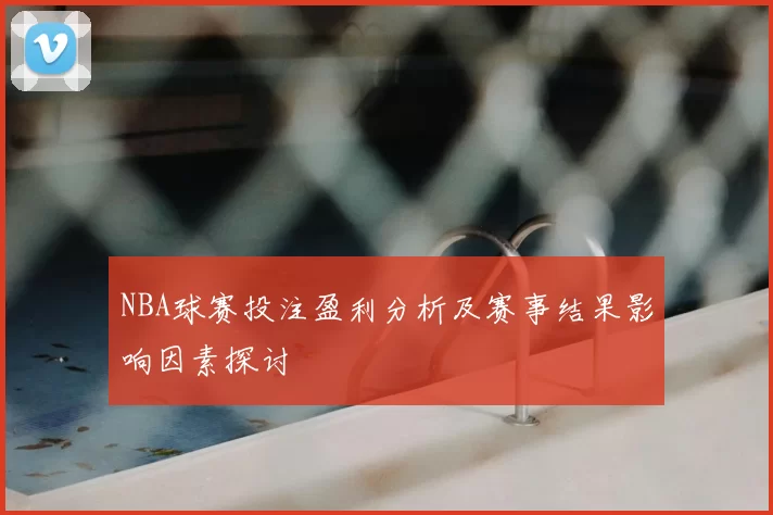 NBA球赛投注盈利分析及赛事结果影响因素探讨