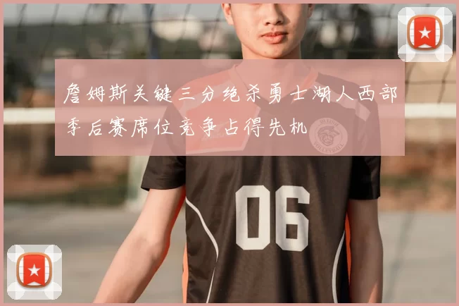 詹姆斯关键三分绝杀勇士湖人西部季后赛席位竞争占得先机