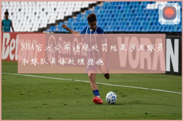 NBA官方公布违规处罚结果涉及球员和球队具体处理措施