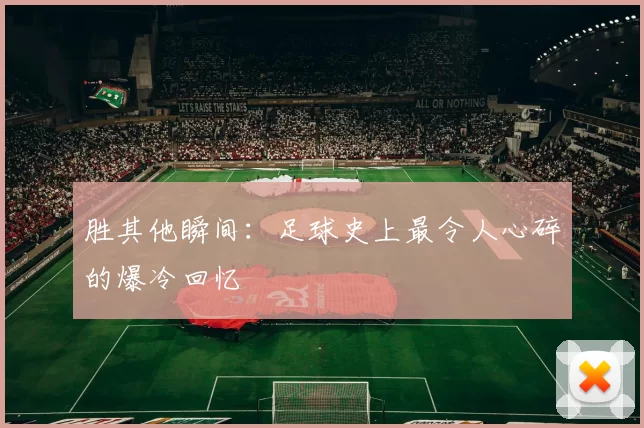 胜其他瞬间:足球史上最令人心碎的爆冷回忆