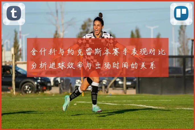舍什科与约克雷斯本赛季表现对比分析进球效率与出场时间的关系