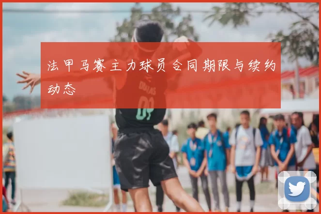 法甲马赛主力球员合同期限与续约动态