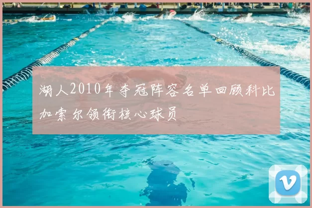 湖人2010年夺冠阵容名单回顾科比加索尔领衔核心球员