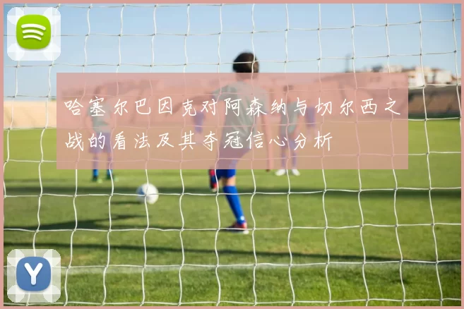 哈塞尔巴因克对阿森纳与切尔西之战的看法及其夺冠信心分析