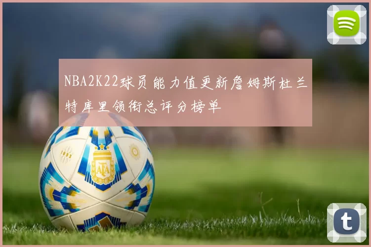 NBA2K22球员能力值更新詹姆斯杜兰特库里领衔总评分榜单
