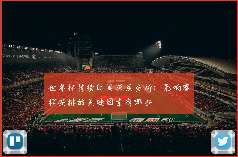 世界杯持续时间深度分析：影响赛程安排的关键因素有哪些