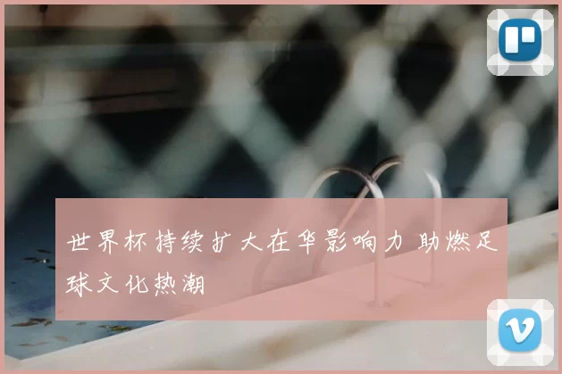 世界杯持续扩大在华影响力 助燃足球文化热潮