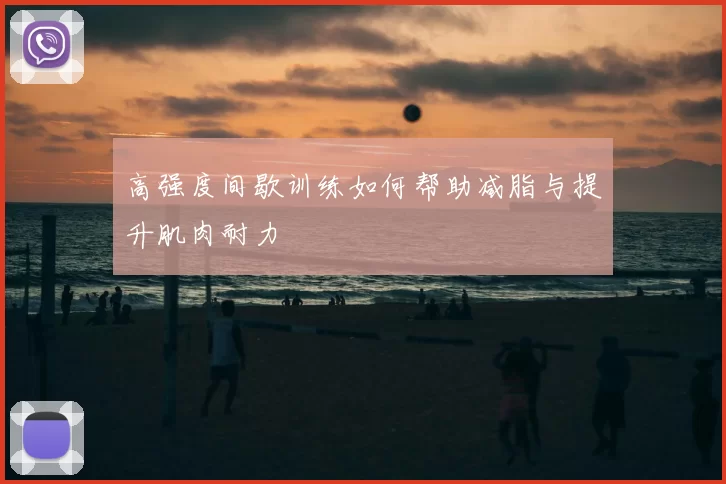 高强度间歇训练如何帮助减脂与提升肌肉耐力
