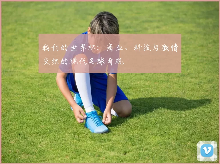 我们的世界杯:商业、科技与激情交织的现代足球奇观
