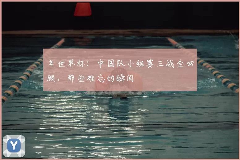 年世界杯:中国队小组赛三战全回顾,那些难忘的瞬间