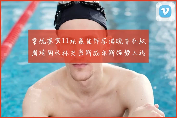 常规赛第11轮最佳阵容揭晓李弘权周琦陶汉林史密斯威尔斯强势入选