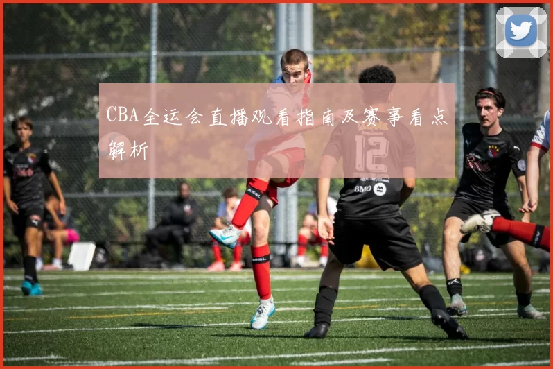 CBA全运会直播观看指南及赛事看点解析