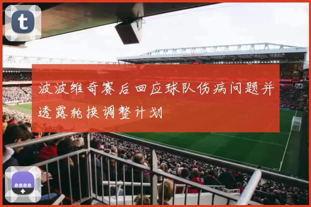 波波维奇赛后回应球队伤病问题并透露轮换调整计划