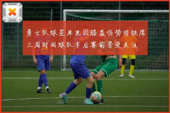 勇士队球星库里因膝盖伤势将缺席三周时间球队季后赛前景受关注