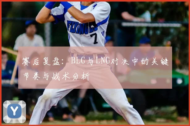 赛后复盘:BLG与LNG对决中的关键节奏与战术分析