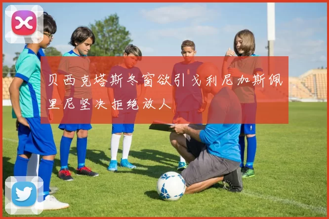 贝西克塔斯冬窗欲引戈利尼加斯佩里尼坚决拒绝放人