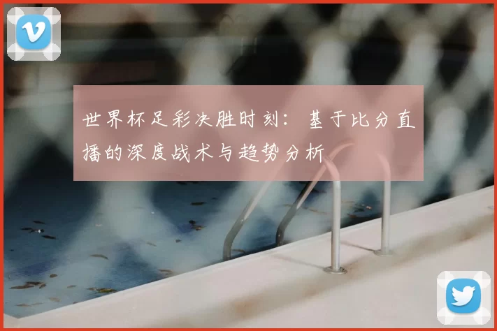 世界杯足彩决胜时刻:基于比分直播的深度战术与趋势分析