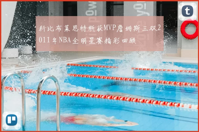 科比布莱恩特斩获MVP詹姆斯三双2011年NBA全明星赛精彩回顾