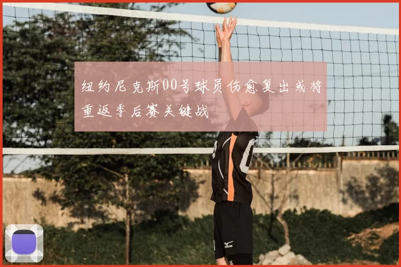 纽约尼克斯00号球员伤愈复出或将重返季后赛关键战