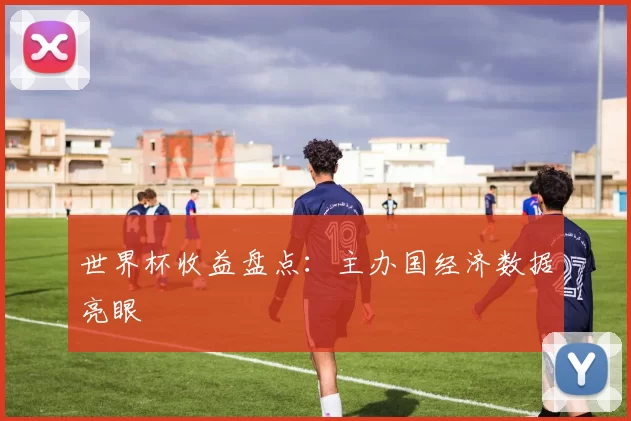 世界杯收益盘点:主办国经济数据亮眼