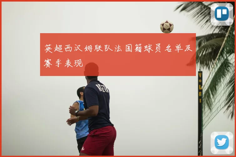 英超西汉姆联队法国籍球员名单及赛季表现