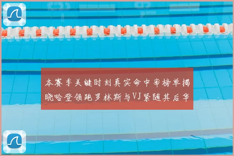 本赛季关键时刻真实命中率榜单揭晓哈登领跑罗林斯与VJ紧随其后华子位列第四