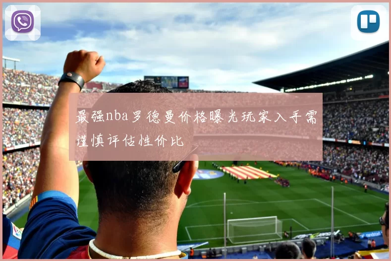 最强nba罗德曼价格曝光玩家入手需谨慎评估性价比