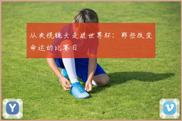 从央视镜头走进世界杯:那些改变命运的比赛日